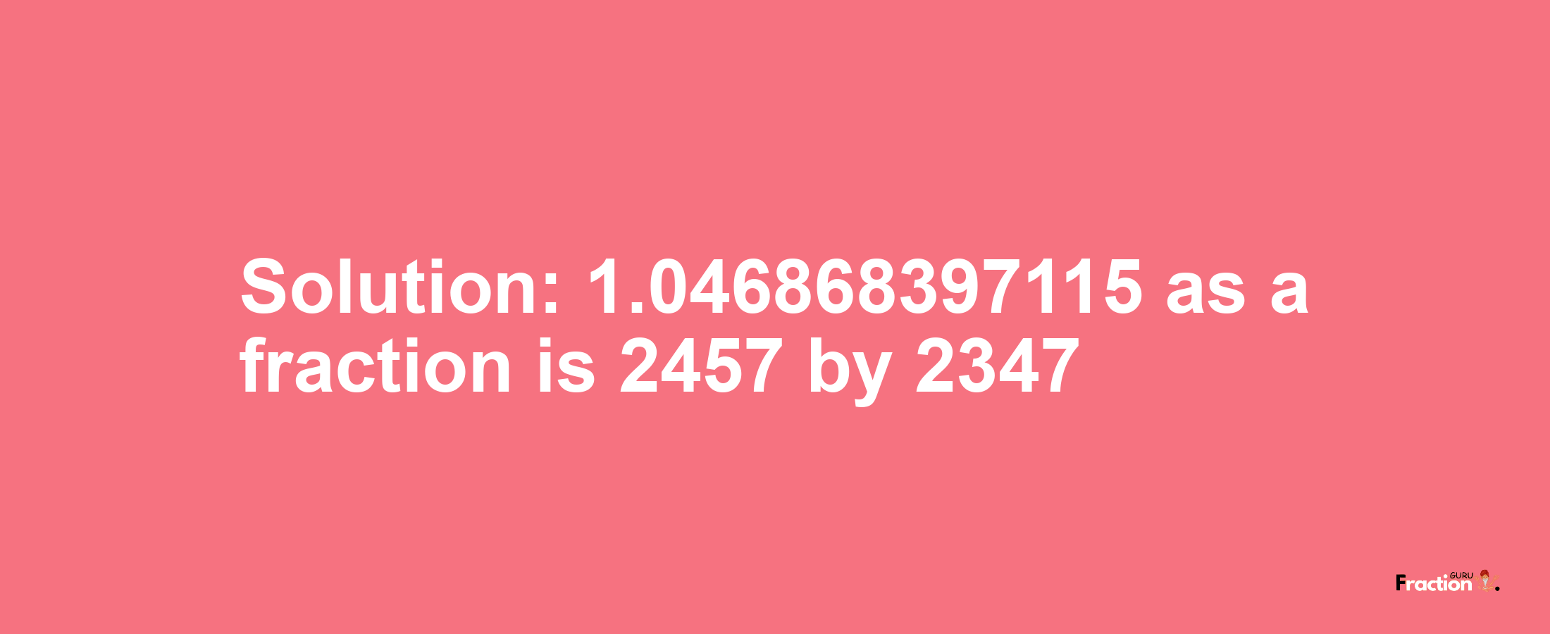 Solution:1.046868397115 as a fraction is 2457/2347